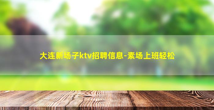 大连新场子ktv招聘信息-素场上班轻松